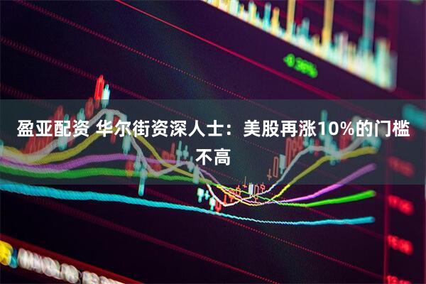 盈亚配资 华尔街资深人士：美股再涨10%的门槛不高