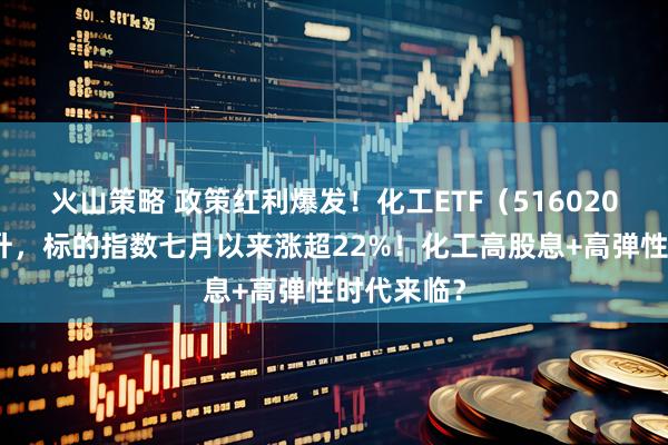 火山策略 政策红利爆发！化工ETF（516020）下探回升，标的指数七月以来涨超22%！化工高股息+高弹性时代来临？