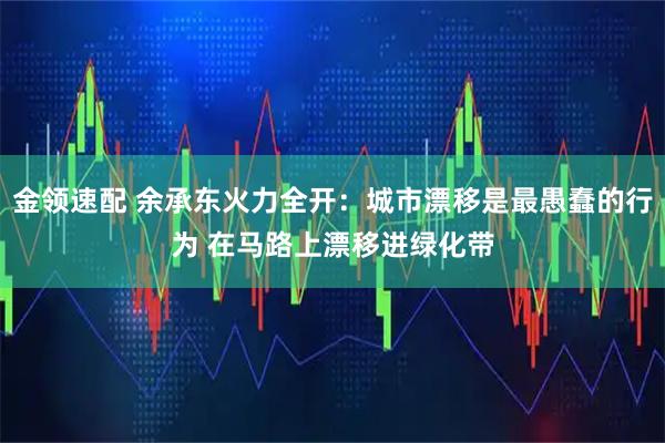 金领速配 余承东火力全开：城市漂移是最愚蠢的行为 在马路上漂移进绿化带