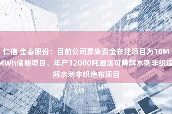 仁信 金春股份：目前公司募集资金在建项目为10MW/20MWh储能项目、年产12000吨湿法可降解水刺非织造布项目