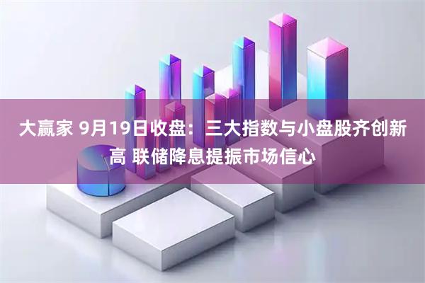 大赢家 9月19日收盘：三大指数与小盘股齐创新高 联储降息提振市场信心