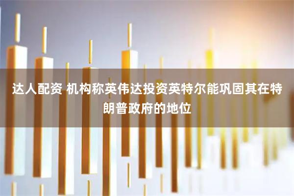 达人配资 机构称英伟达投资英特尔能巩固其在特朗普政府的地位