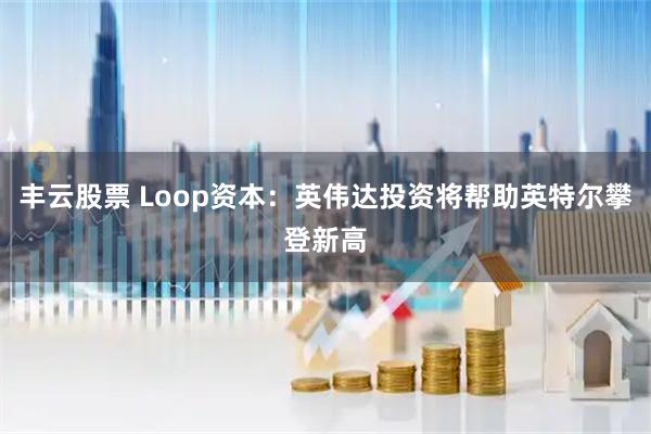 丰云股票 Loop资本：英伟达投资将帮助英特尔攀登新高