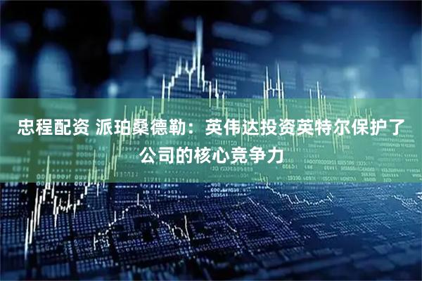 忠程配资 派珀桑德勒：英伟达投资英特尔保护了公司的核心竞争力