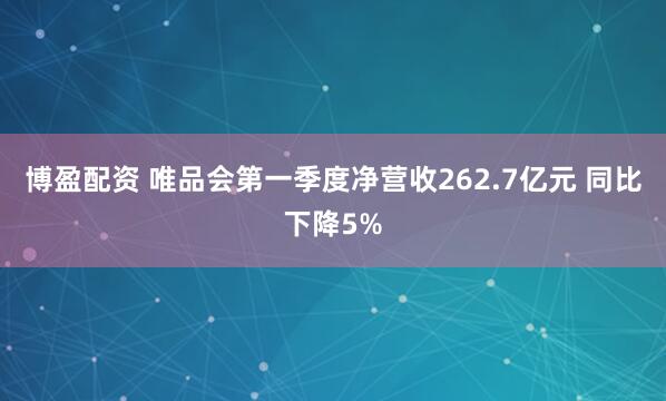 博盈配资 唯品会第一季度净营收262.7亿元 同比下降5%