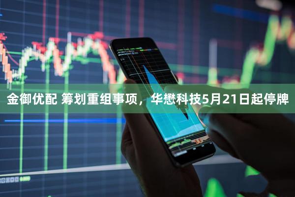 金御优配 筹划重组事项，华懋科技5月21日起停牌