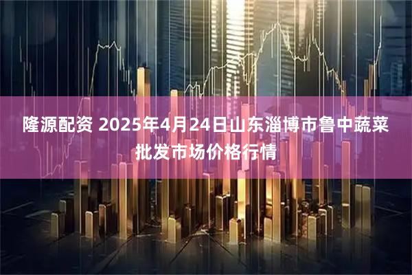 隆源配资 2025年4月24日山东淄博市鲁中蔬菜批发市场价格行情