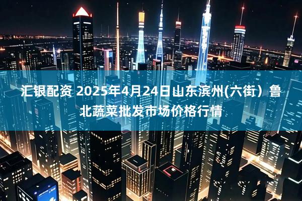汇银配资 2025年4月24日山东滨州(六街）鲁北蔬菜批发市场价格行情