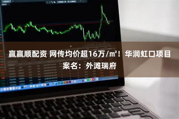 赢赢顺配资 网传均价超16万/㎡！华润虹口项目案名：外滩瑞府