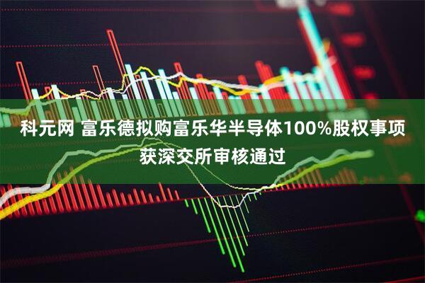 科元网 富乐德拟购富乐华半导体100%股权事项获深交所审核通过