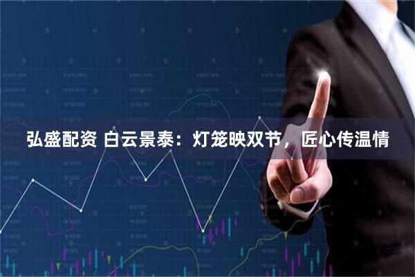 弘盛配资 白云景泰：灯笼映双节，匠心传温情