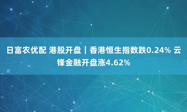 日富农优配 港股开盘｜香港恒生指数跌0.24% 云锋金融开盘涨4.62%