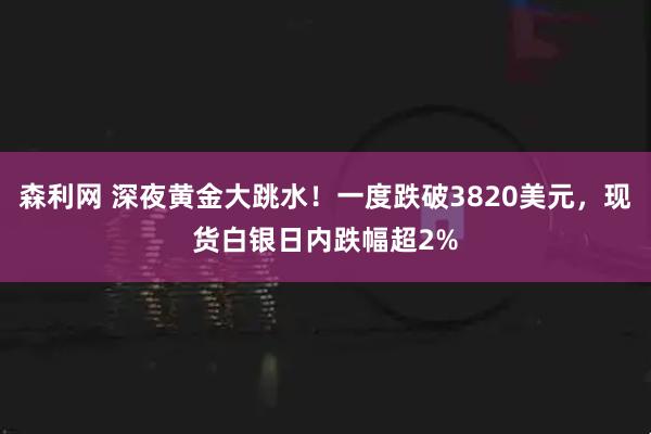 森利网 深夜黄金大跳水！一度跌破3820美元，现货白银日内跌幅超2%