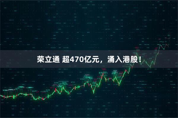 荣立通 超470亿元，涌入港股！
