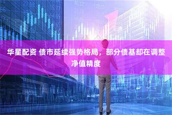 华星配资 债市延续强势格局，部分债基却在调整净值精度