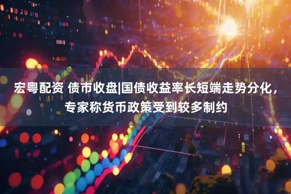 宏粤配资 债市收盘|国债收益率长短端走势分化，专家称货币政策受到较多制约