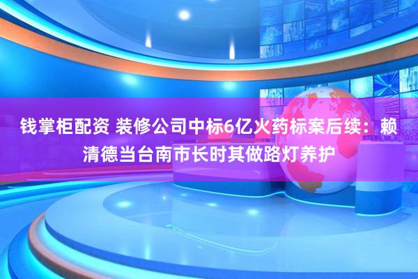 钱掌柜配资 装修公司中标6亿火药标案后续：赖清德当台南市长时其做路灯养护