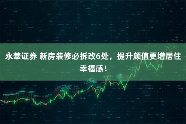 永華证券 新房装修必拆改6处，提升颜值更增居住幸福感！