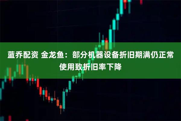 蓝乔配资 金龙鱼：部分机器设备折旧期满仍正常使用致折旧率下降