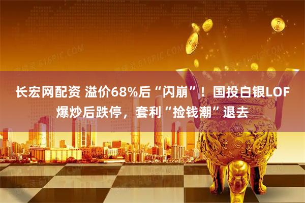 长宏网配资 溢价68%后“闪崩”！国投白银LOF爆炒后跌停，套利“捡钱潮”退去