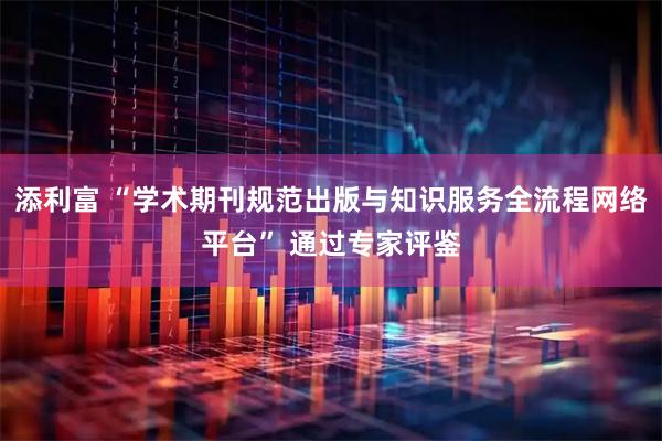 添利富 “学术期刊规范出版与知识服务全流程网络平台” 通过专家评鉴