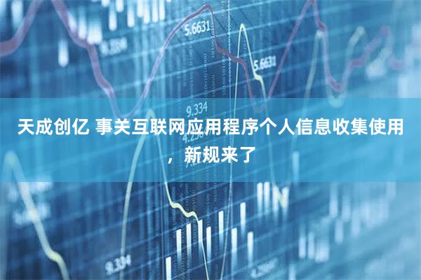 天成创亿 事关互联网应用程序个人信息收集使用，新规来了