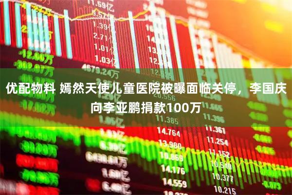 优配物料 嫣然天使儿童医院被曝面临关停，李国庆向李亚鹏捐款100万