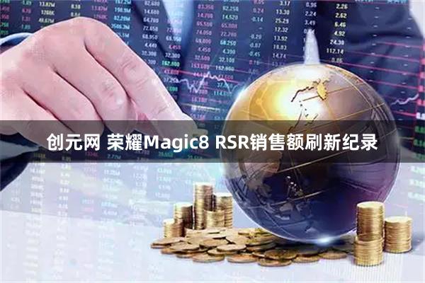 创元网 荣耀Magic8 RSR销售额刷新纪录