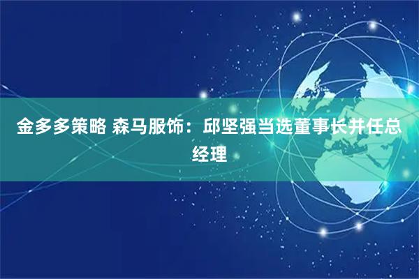 金多多策略 森马服饰：邱坚强当选董事长并任总经理