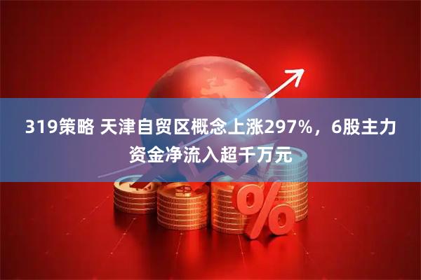 319策略 天津自贸区概念上涨297%，6股主力资金净流入超千万元