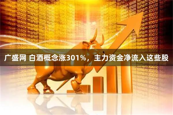 广盛网 白酒概念涨301%，主力资金净流入这些股