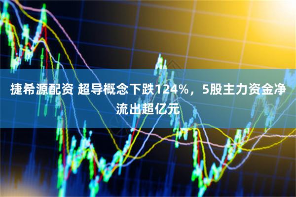 捷希源配资 超导概念下跌124%，5股主力资金净流出超亿元